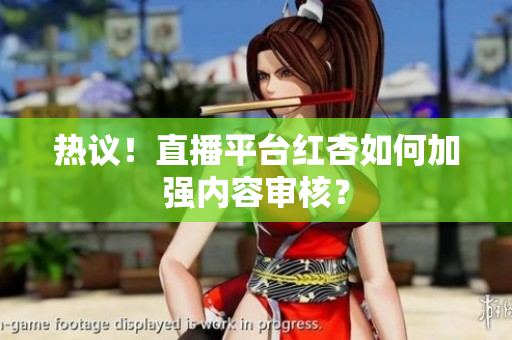 热议！直播平台红杏如何加强内容审核？