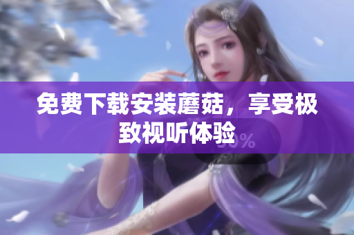 免费下载安装蘑菇，享受极致视听体验