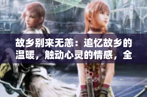 故乡别来无恙：追忆故乡的温暖，触动心灵的情感，全网免费看