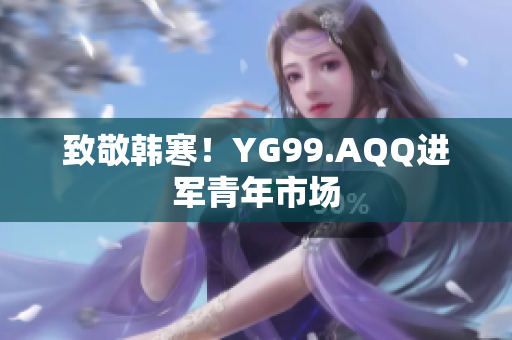 致敬韩寒！YG99.AQQ进军青年市场