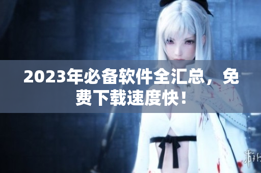 2023年必备软件全汇总，免费下载速度快！