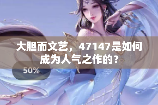 大胆而文艺，47147是如何成为人气之作的？