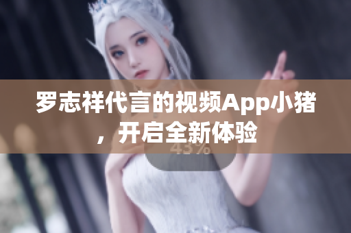 罗志祥代言的视频App小猪，开启全新体验