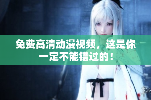 免费高清动漫视频，这是你一定不能错过的！