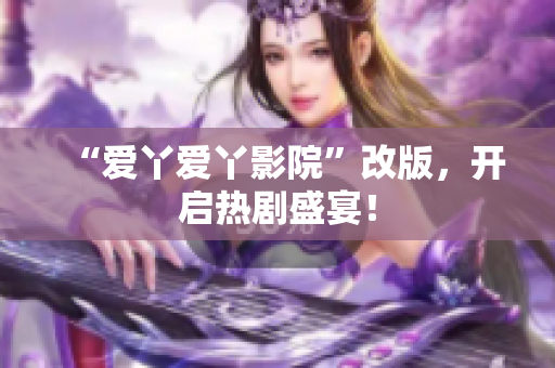 “爱丫爱丫影院”改版，开启热剧盛宴！
