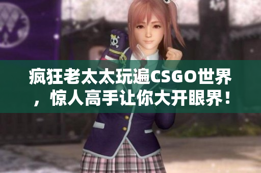疯狂老太太玩遍CSGO世界，惊人高手让你大开眼界！