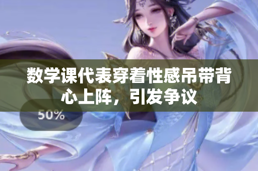 数学课代表穿着性感吊带背心上阵，引发争议