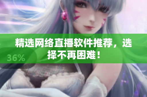 精选网络直播软件推荐，选择不再困难！