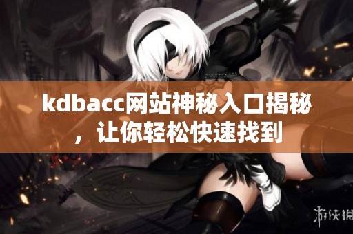 kdbacc网站神秘入口揭秘，让你轻松快速找到