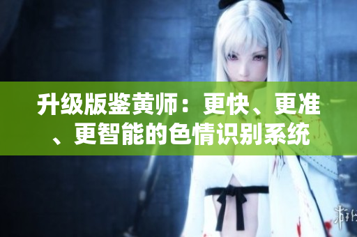 升级版鉴黄师：更快、更准、更智能的色情识别系统