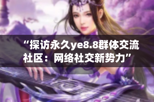 “探访永久ye8.8群体交流社区：网络社交新势力”