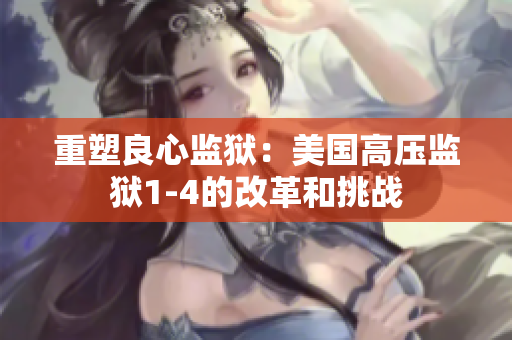 重塑良心监狱：美国高压监狱1-4的改革和挑战