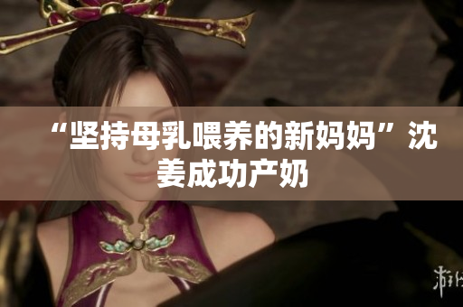 “坚持母乳喂养的新妈妈”沈姜成功产奶