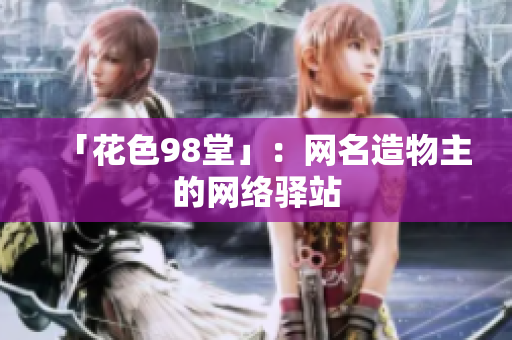「花色98堂」：网名造物主的网络驿站