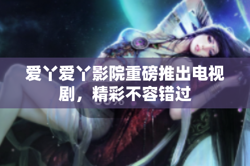 爱丫爱丫影院重磅推出电视剧，精彩不容错过