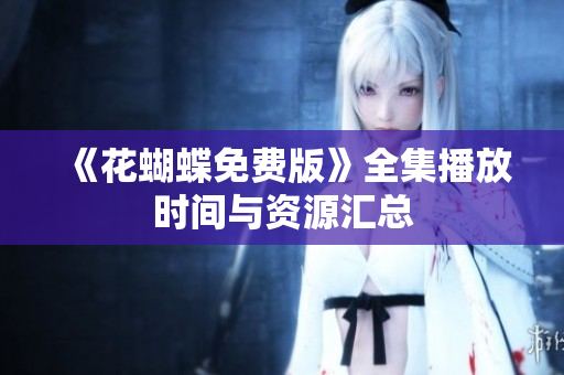 《花蝴蝶免费版》全集播放时间与资源汇总