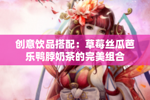 创意饮品搭配：草莓丝瓜芭乐鸭脖奶茶的完美组合