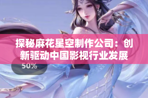 探秘麻花星空制作公司：创新驱动中国影视行业发展