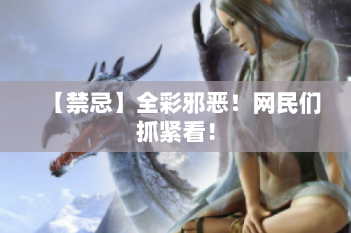 【禁忌】全彩邪恶！网民们抓紧看！