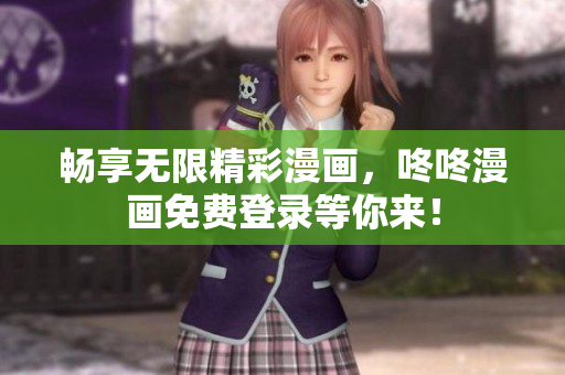 畅享无限精彩漫画，咚咚漫画免费登录等你来！