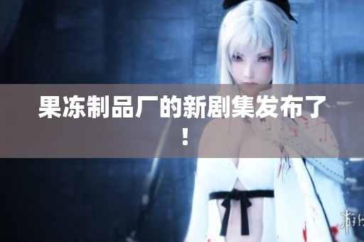 果冻制品厂的新剧集发布了！
