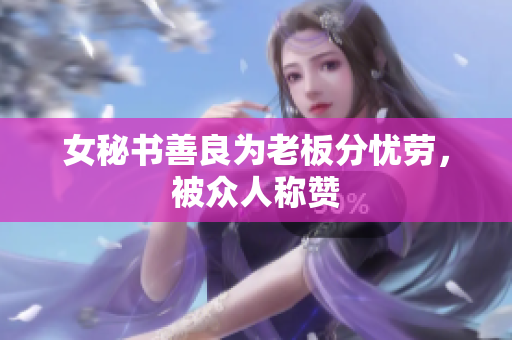 女秘书善良为老板分忧劳，被众人称赞