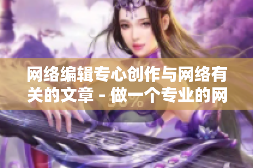 网络编辑专心创作与网络有关的文章 - 做一个专业的网络编辑