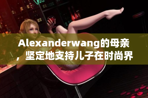 Alexanderwang的母亲，坚定地支持儿子在时尚界的突破