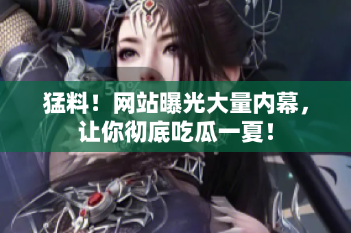 猛料！网站曝光大量内幕，让你彻底吃瓜一夏！