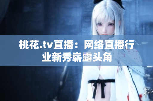 桃花.tv直播：网络直播行业新秀崭露头角