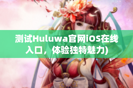 测试Huluwa官网iOS在线入口，体验独特魅力)
