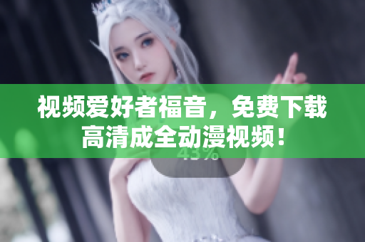 视频爱好者福音，免费下载高清成全动漫视频！