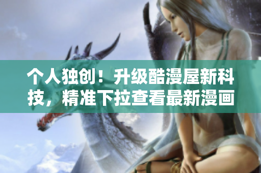 个人独创！升级酷漫屋新科技，精准下拉查看最新漫画