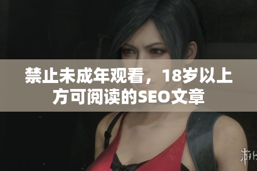 禁止未成年观看，18岁以上方可阅读的SEO文章