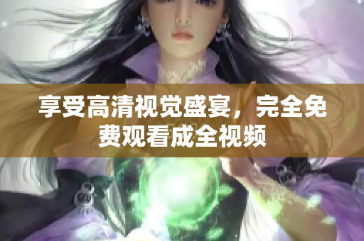 享受高清视觉盛宴，完全免费观看成全视频