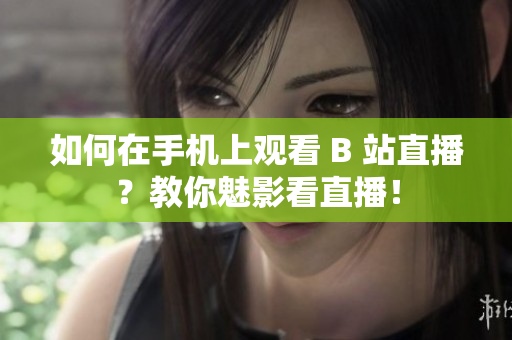 如何在手机上观看 B 站直播？教你魅影看直播！