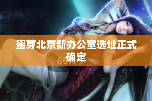 蜜芽北京新办公室选址正式确定