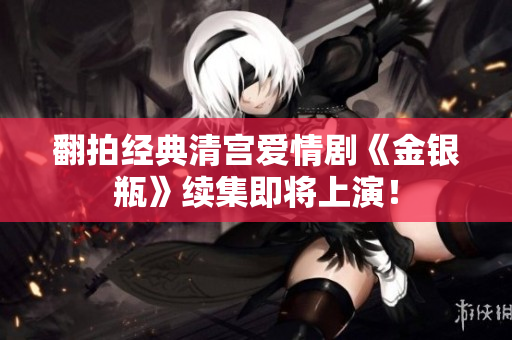 翻拍经典清宫爱情剧《金银瓶》续集即将上演！