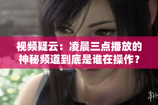 视频疑云：凌晨三点播放的神秘频道到底是谁在操作？