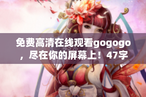 免费高清在线观看gogogo，尽在你的屏幕上！47字