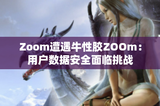 Zoom遭遇牛性胶ZOOm：用户数据安全面临挑战