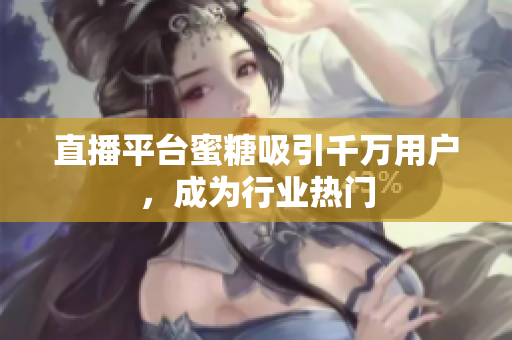 直播平台蜜糖吸引千万用户，成为行业热门