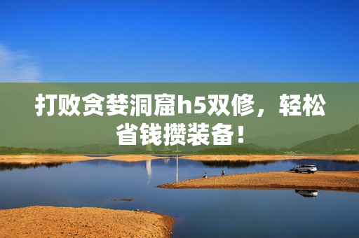 打败贪婪洞窟h5双修，轻松省钱攒装备！
