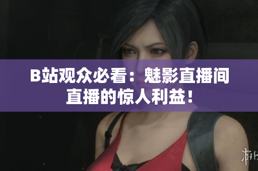 B站观众必看：魅影直播间直播的惊人利益！