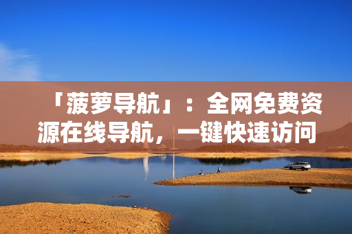 「菠萝导航」：全网免费资源在线导航，一键快速访问