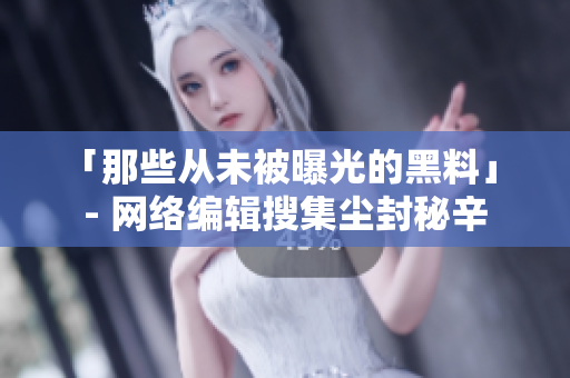 「那些从未被曝光的黑料」 - 网络编辑搜集尘封秘辛