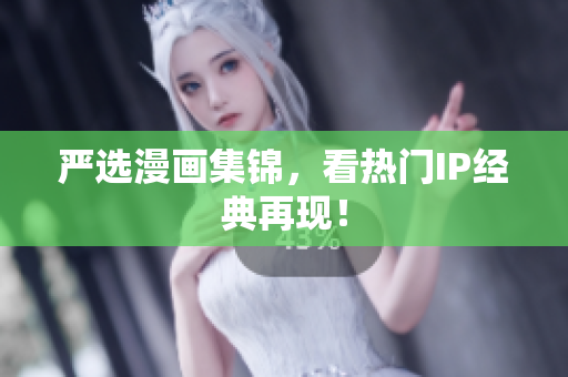 严选漫画集锦，看热门IP经典再现！