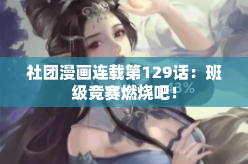 社团漫画连载第129话：班级竞赛燃烧吧！
