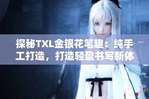 探秘TXL金银花笔趣：纯手工打造，打造轻盈书写新体验