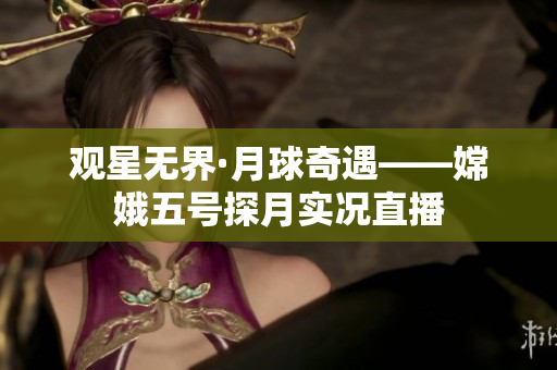 观星无界·月球奇遇——嫦娥五号探月实况直播